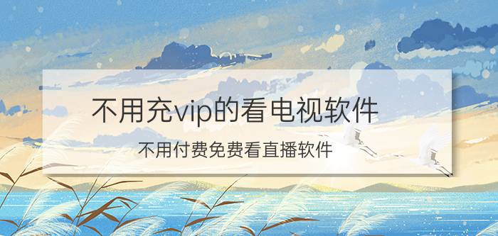 不用充vip的看电视软件 不用付费免费看直播软件？